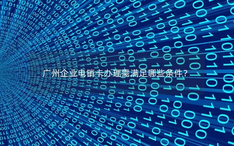 广州企业电销卡办理需满足哪些条件？