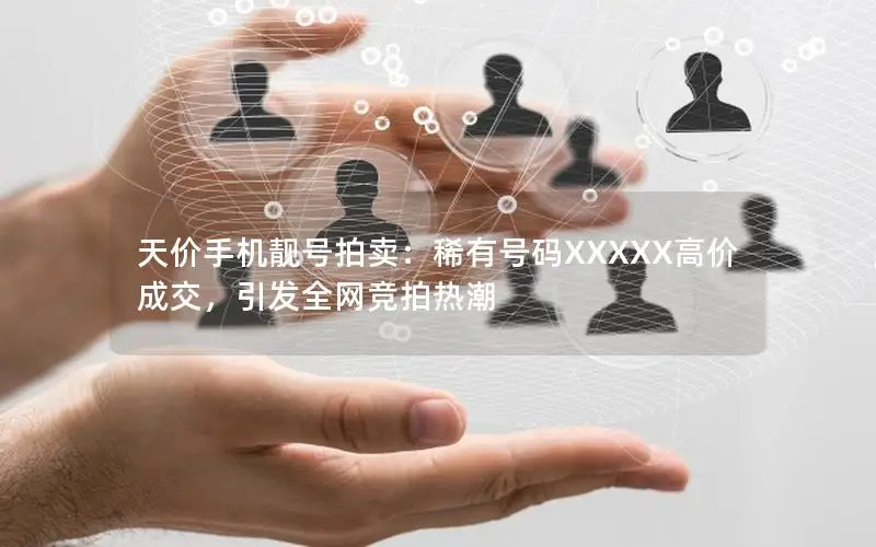 天价手机靓号拍卖：稀有号码XXXXX高价成交，引发全网竞拍热潮