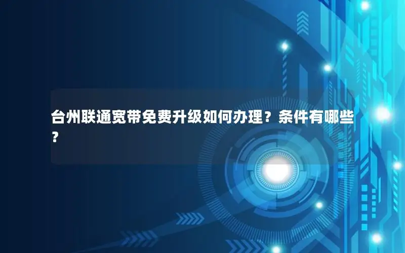 台州联通宽带免费升级如何办理？条件有哪些？