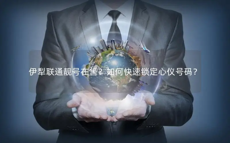伊犁联通靓号在售？如何快速锁定心仪号码？