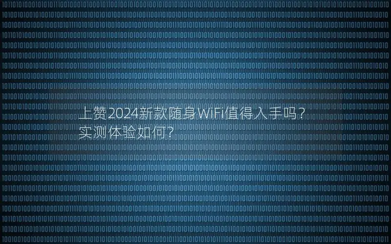 上赞2024新款随身WiFi值得入手吗？实测体验如何？