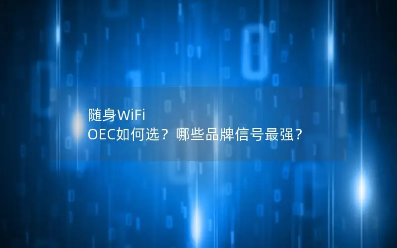随身WiFi OEC如何选？哪些品牌信号最强？