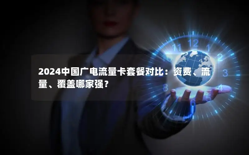 2024中国广电流量卡套餐对比：资费、流量、覆盖哪家强？