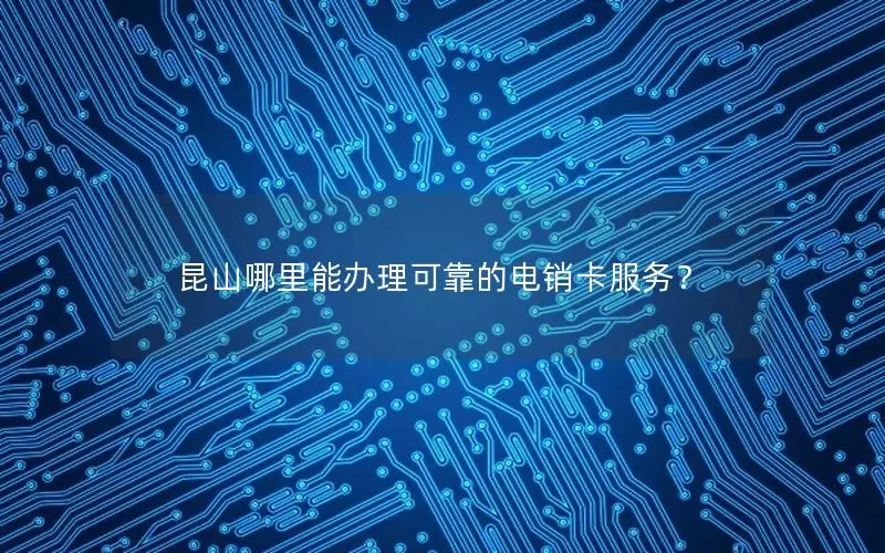 昆山哪里能办理可靠的电销卡服务？