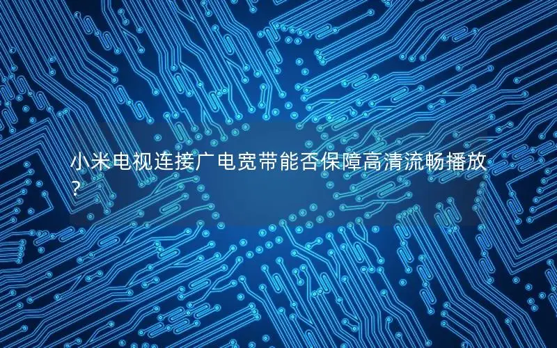小米电视连接广电宽带能否保障高清流畅播放？
