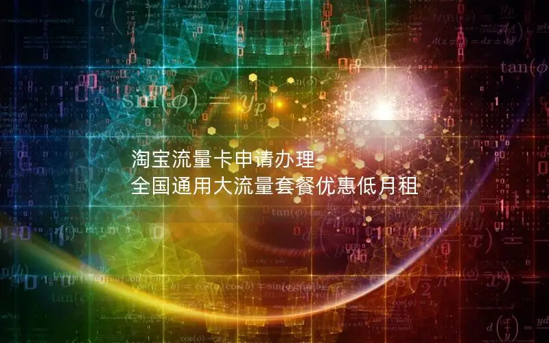 淘宝流量卡申请办理-全国通用大流量套餐优惠低月租