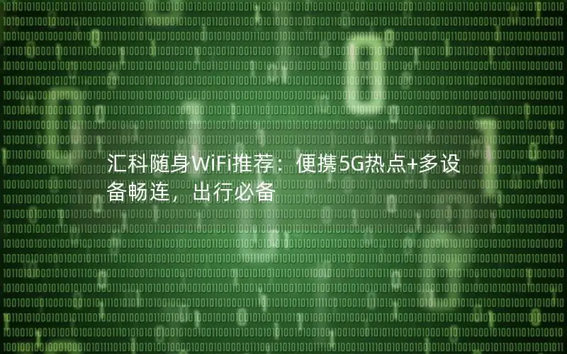 汇科随身WiFi推荐：便携5G热点+多设备畅连，出行必备