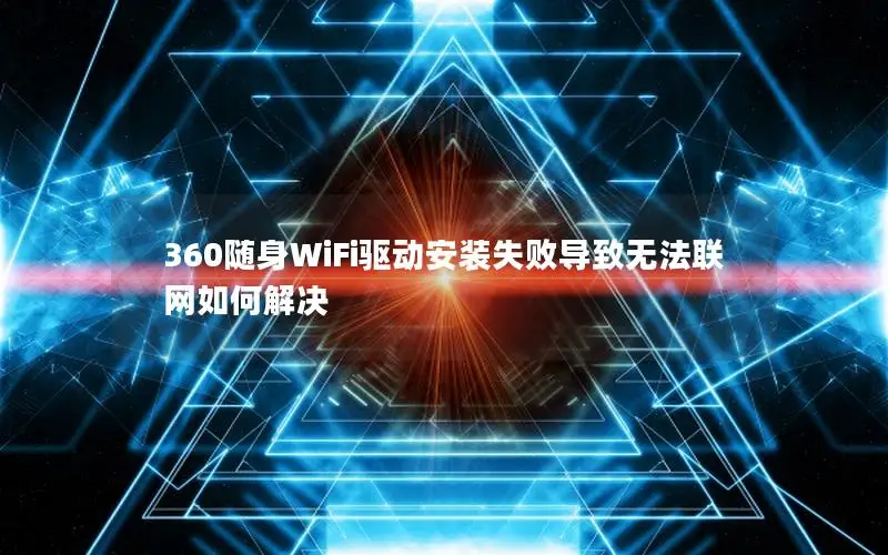 360随身WiFi驱动安装失败导致无法联网如何解决