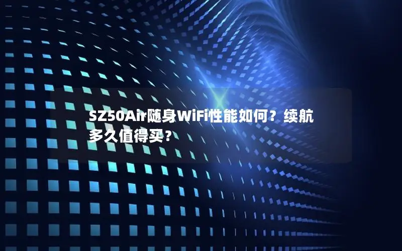 SZ50Air随身WiFi性能如何？续航多久值得买？