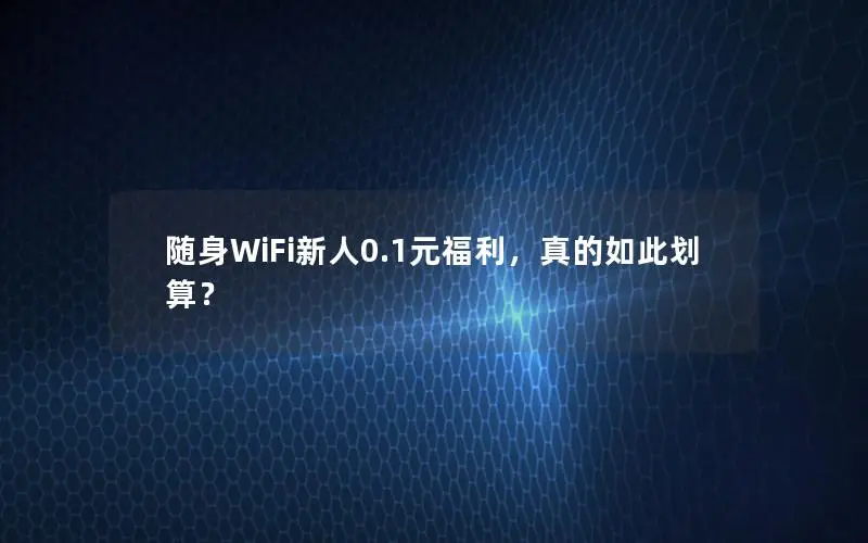 随身WiFi新人0.1元福利，真的如此划算？