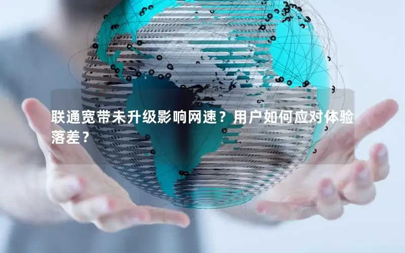 联通宽带未升级影响网速？用户如何应对体验落差？