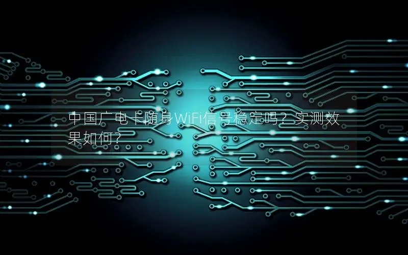 中国广电卡随身WiFi信号稳定吗？实测效果如何？
