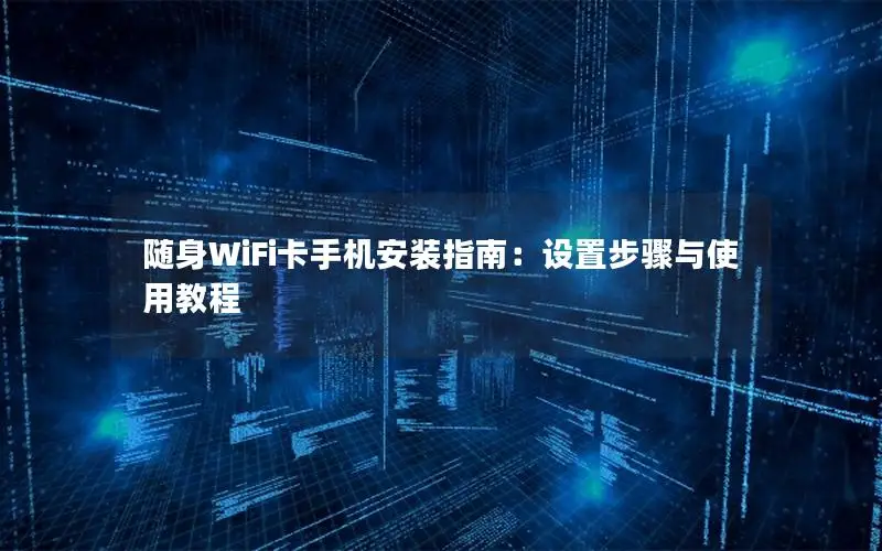 随身WiFi卡手机安装指南：设置步骤与使用教程