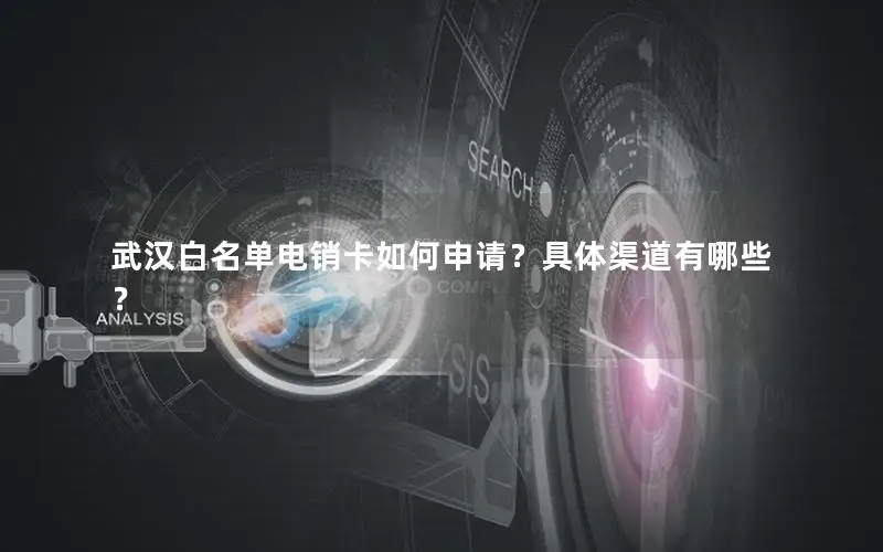 武汉白名单电销卡如何申请？具体渠道有哪些？
