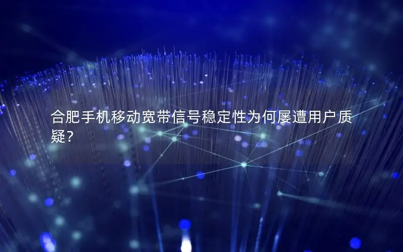 合肥手机移动宽带信号稳定性为何屡遭用户质疑？