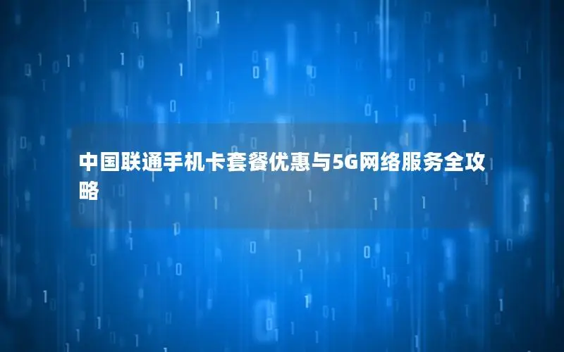 中国联通手机卡套餐优惠与5G网络服务全攻略