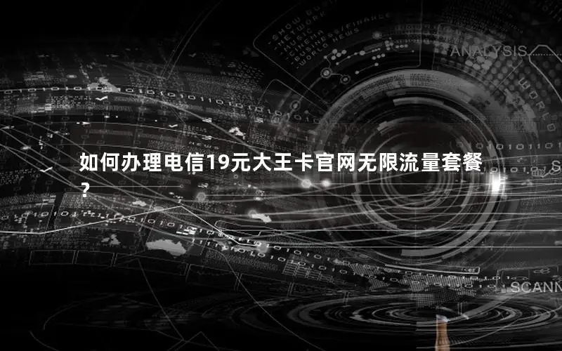 如何办理电信19元大王卡官网无限流量套餐？