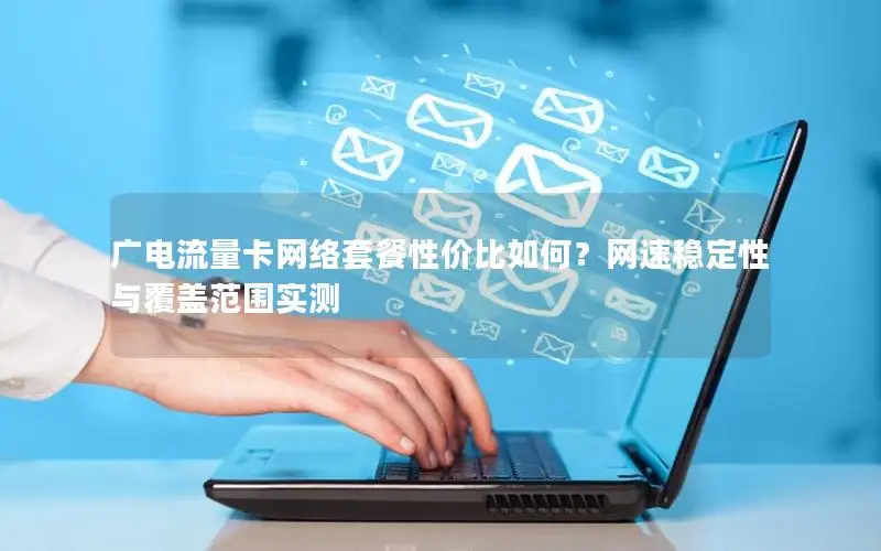 广电流量卡网络套餐性价比如何？网速稳定性与覆盖范围实测