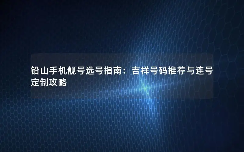 铅山手机靓号选号指南：吉祥号码推荐与连号定制攻略