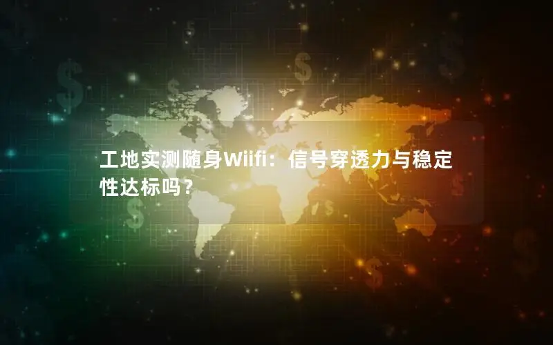 工地实测随身Wiifi：信号穿透力与稳定性达标吗？