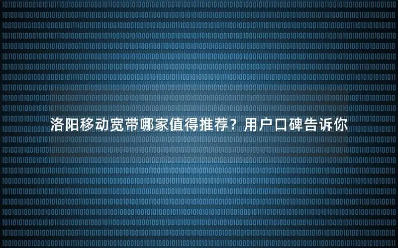 洛阳移动宽带哪家值得推荐？用户口碑告诉你