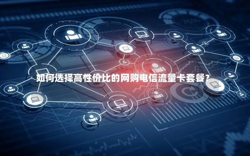 如何选择高性价比的网购电信流量卡套餐？