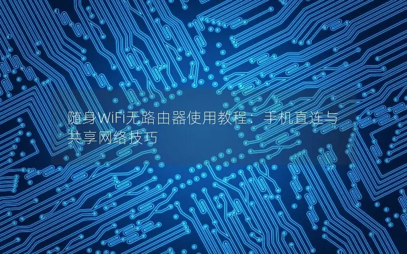 随身WiFi无路由器使用教程：手机直连与共享网络技巧
