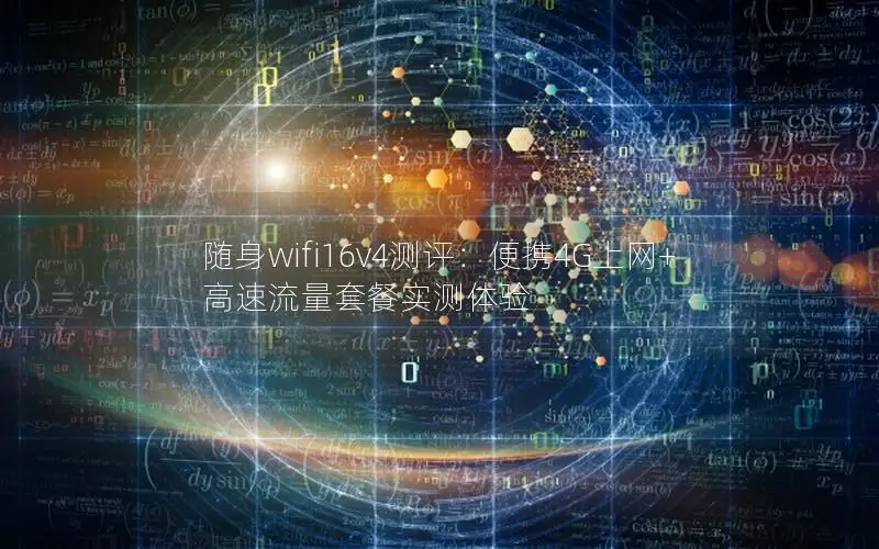 随身wifi16v4测评：便携4G上网+高速流量套餐实测体验