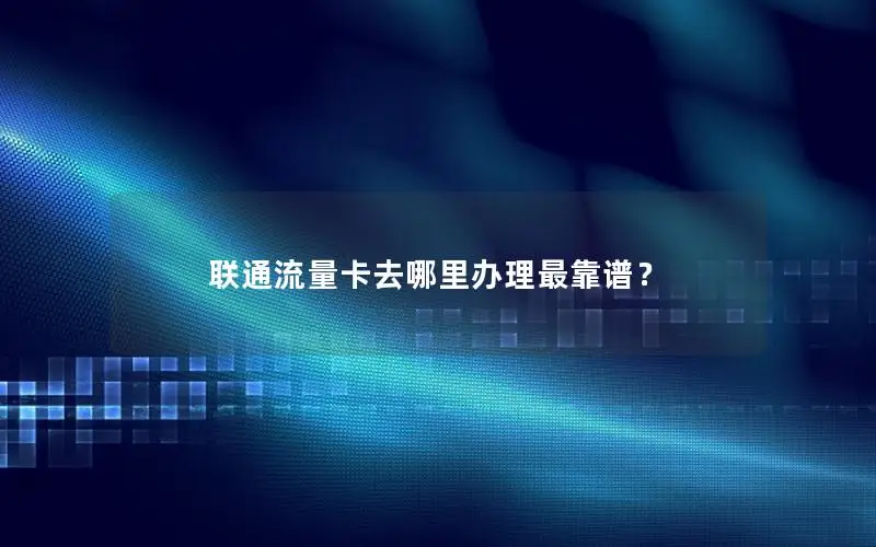 联通流量卡去哪里办理最靠谱？