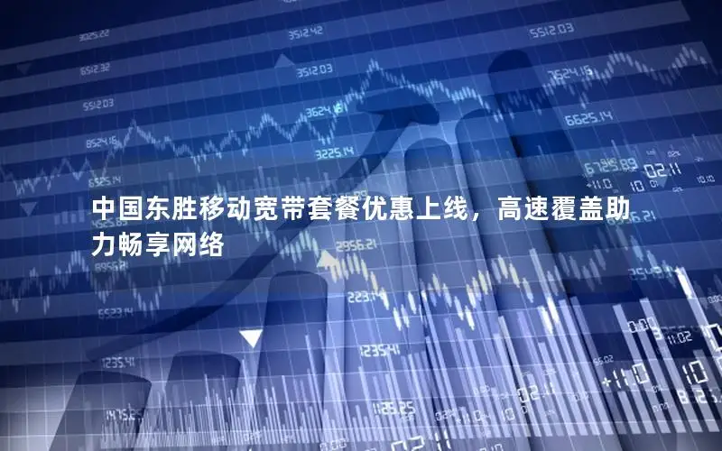 中国东胜移动宽带套餐优惠上线，高速覆盖助力畅享网络
