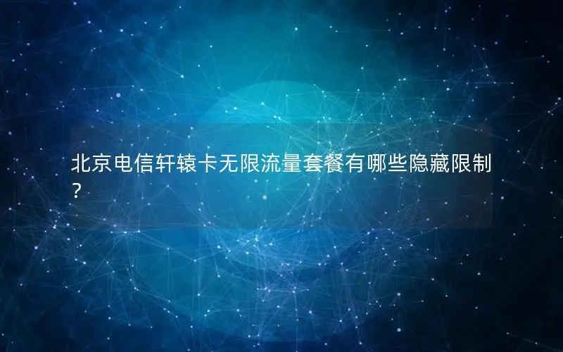 北京电信轩辕卡无限流量套餐有哪些隐藏限制？