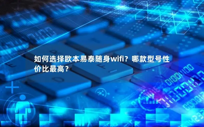 如何选择欧本易泰随身wifi？哪款型号性价比最高？