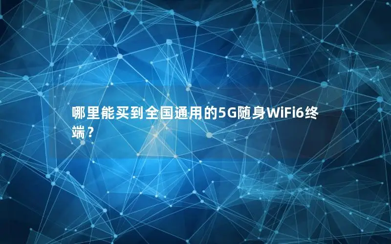 哪里能买到全国通用的5G随身WiFi6终端？