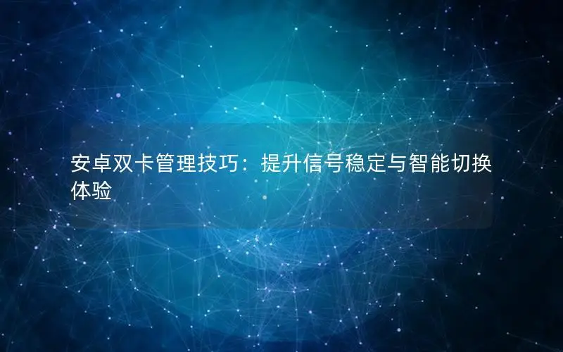 安卓双卡管理技巧：提升信号稳定与智能切换体验
