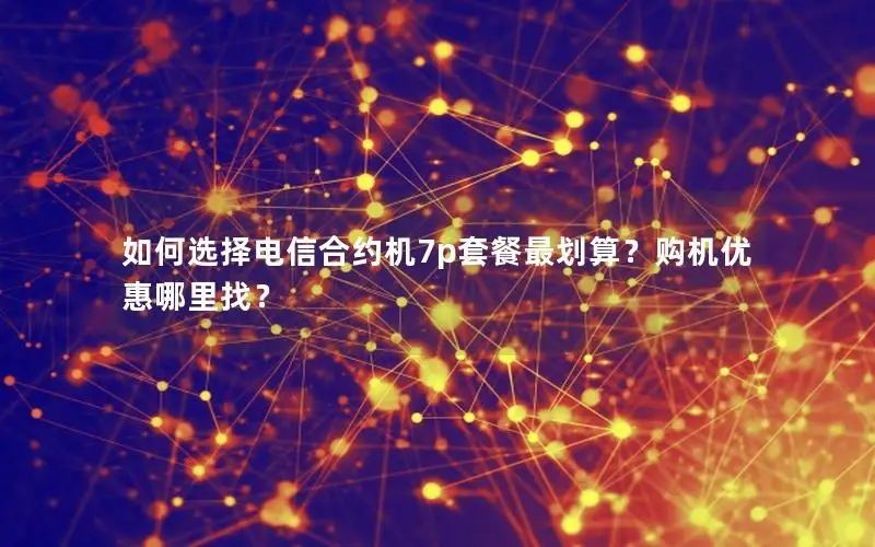 如何选择电信合约机7p套餐最划算？购机优惠哪里找？