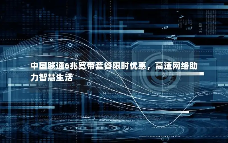 中国联通6兆宽带套餐限时优惠，高速网络助力智慧生活