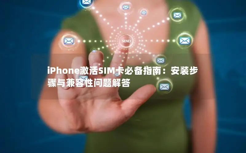 iPhone激活SIM卡必备指南：安装步骤与兼容性问题解答