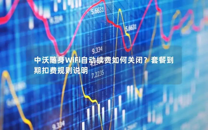 中沃随身WiFi自动续费如何关闭？套餐到期扣费规则说明
