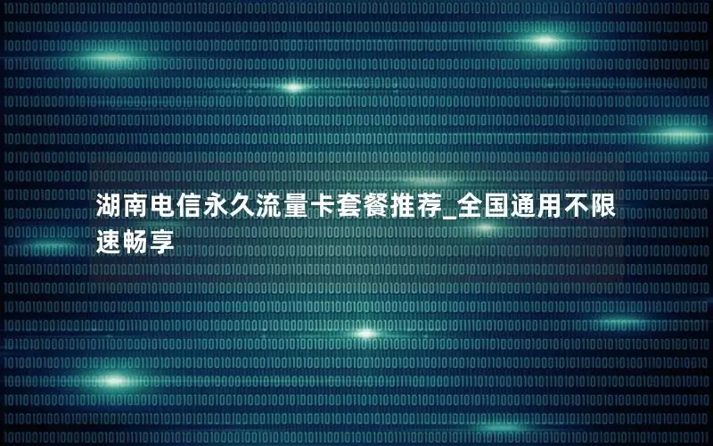 湖南电信永久流量卡套餐推荐_全国通用不限速畅享