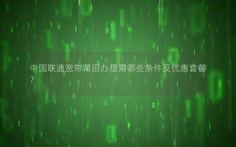 中国联通宽带莆田办理需哪些条件及优惠套餐？