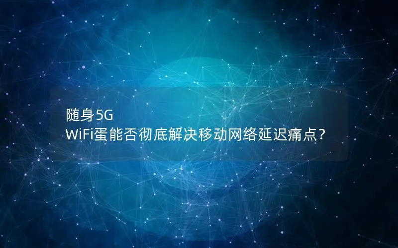 随身5G WiFi蛋能否彻底解决移动网络延迟痛点？