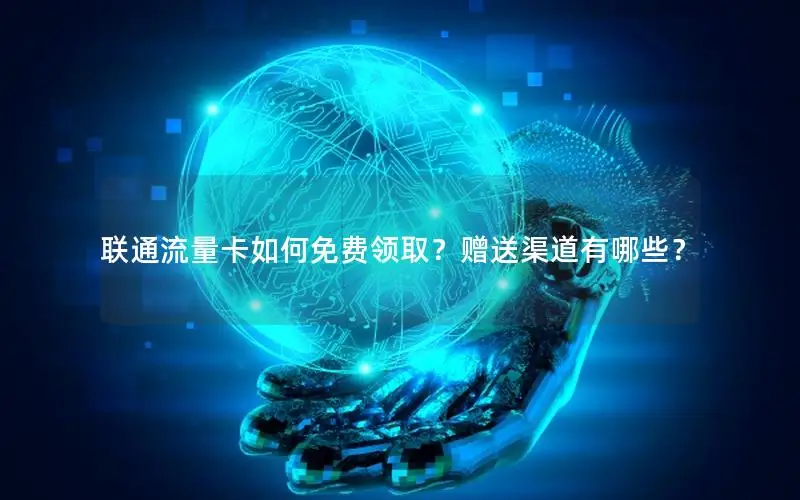 联通流量卡如何免费领取？赠送渠道有哪些？