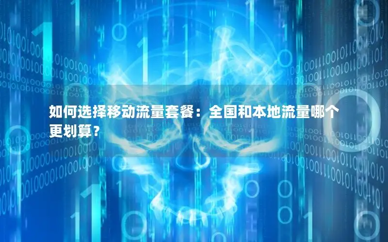 如何选择移动流量套餐：全国和本地流量哪个更划算？