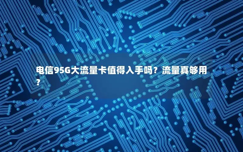 电信95G大流量卡值得入手吗？流量真够用？