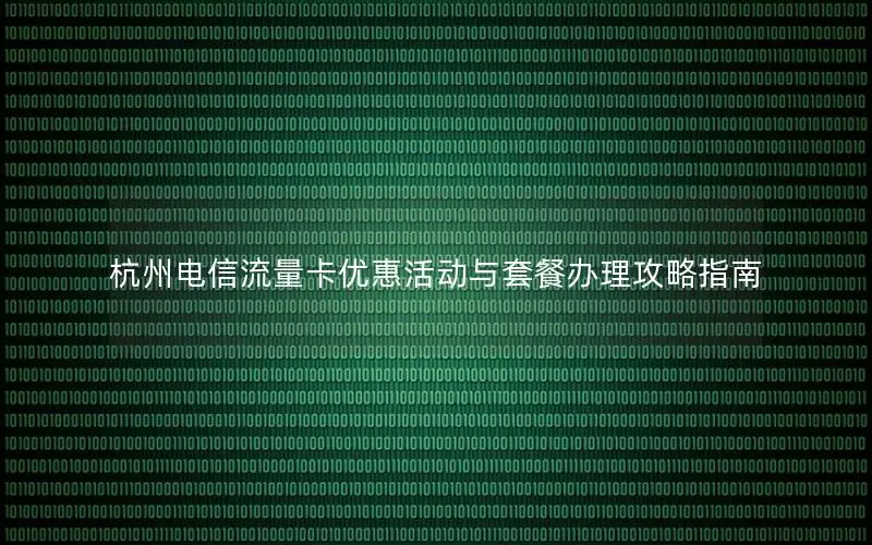 杭州电信流量卡优惠活动与套餐办理攻略指南