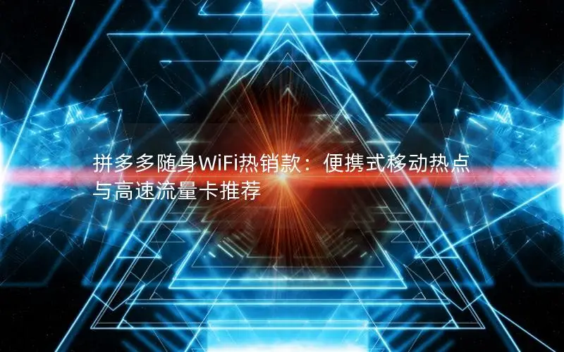 拼多多随身WiFi热销款：便携式移动热点与高速流量卡推荐