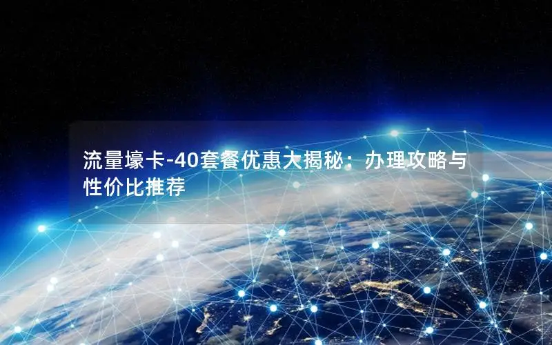 流量壕卡-40套餐优惠大揭秘：办理攻略与性价比推荐