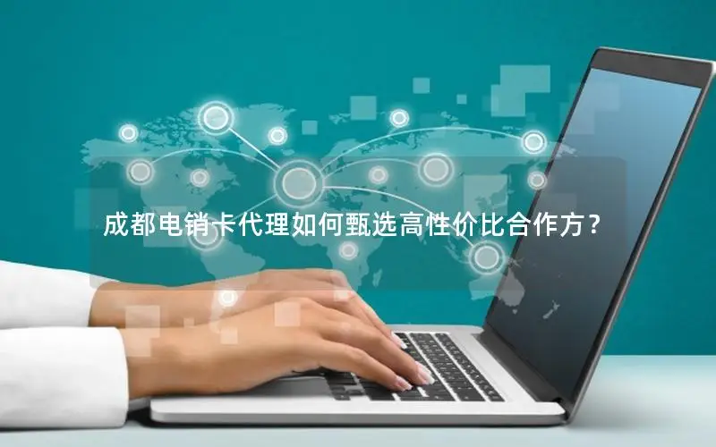 成都电销卡代理如何甄选高性价比合作方？