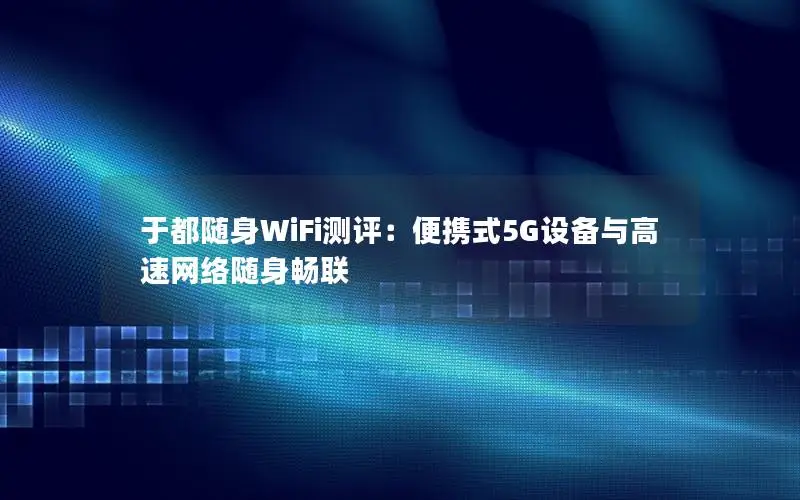 于都随身WiFi测评：便携式5G设备与高速网络随身畅联
