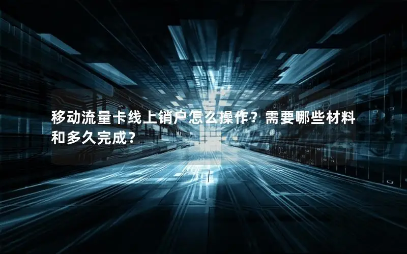 移动流量卡线上销户怎么操作？需要哪些材料和多久完成？